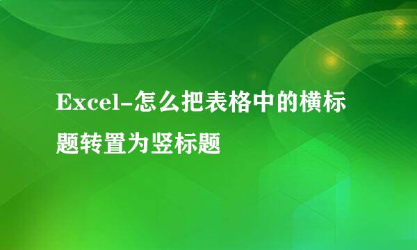 Excel-怎么把表格中的横标题转置为竖标题