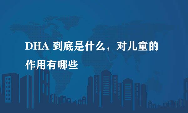 DHA 到底是什么，对儿童的作用有哪些