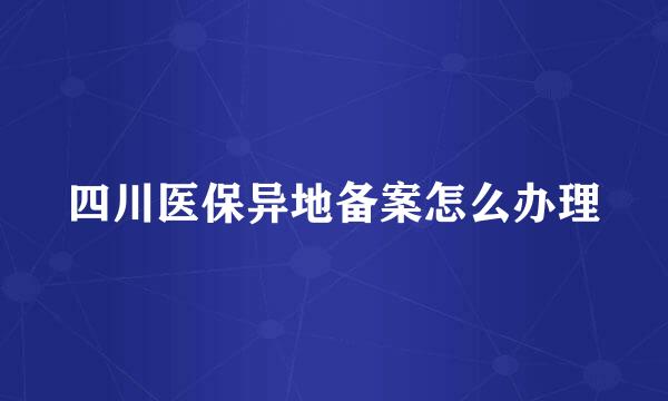 四川医保异地备案怎么办理