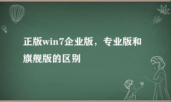 正版win7企业版，专业版和旗舰版的区别