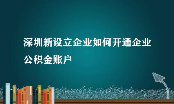 深圳新设立企业如何开通企业公积金账户