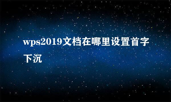 wps2019文档在哪里设置首字下沉