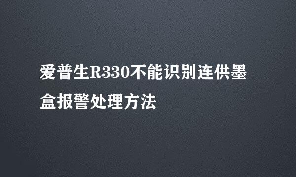 爱普生R330不能识别连供墨盒报警处理方法