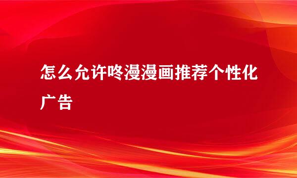 怎么允许咚漫漫画推荐个性化广告