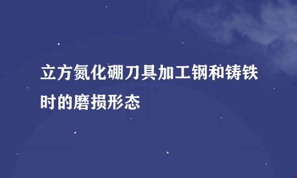 立方氮化硼刀具加工钢和铸铁时的磨损形态