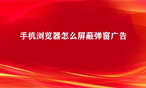 手机浏览器怎么屏蔽弹窗广告