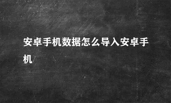 安卓手机数据怎么导入安卓手机