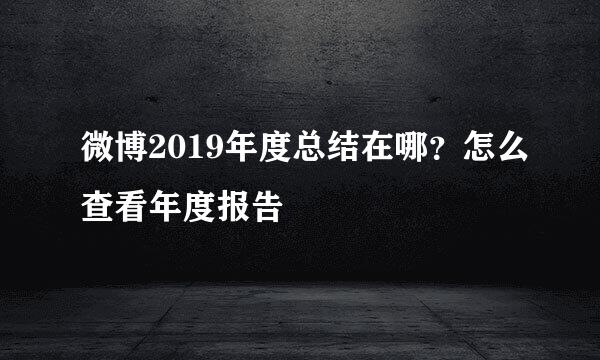 微博2019年度总结在哪？怎么查看年度报告
