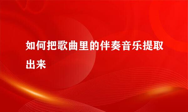 如何把歌曲里的伴奏音乐提取出来