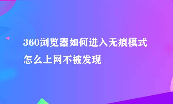 360浏览器如何进入无痕模式 怎么上网不被发现