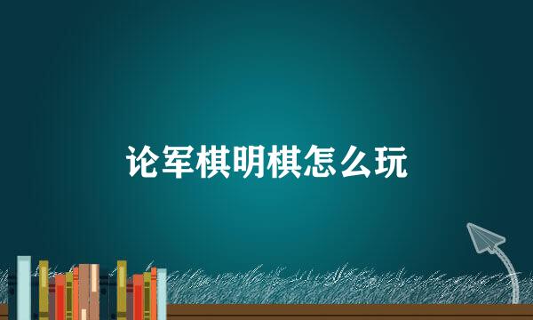 论军棋明棋怎么玩