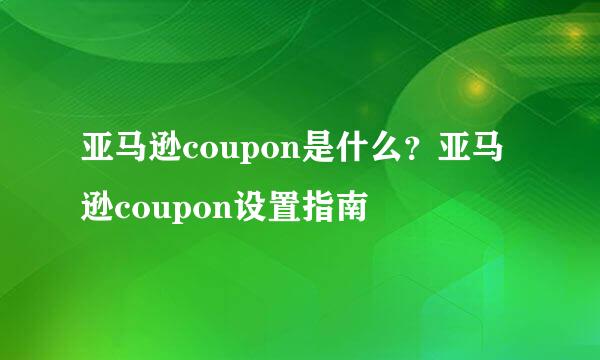 亚马逊coupon是什么？亚马逊coupon设置指南