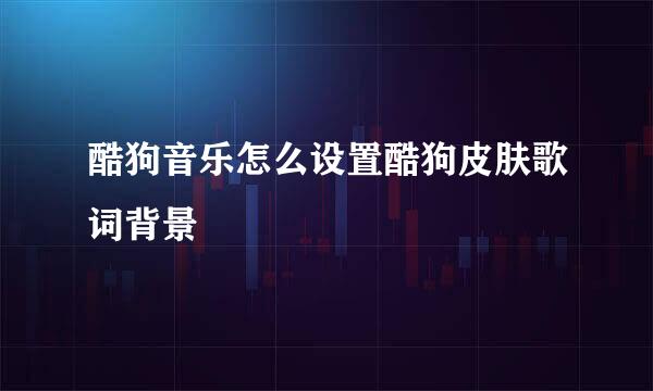 酷狗音乐怎么设置酷狗皮肤歌词背景