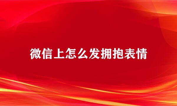 微信上怎么发拥抱表情