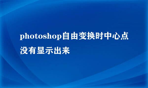 photoshop自由变换时中心点没有显示出来