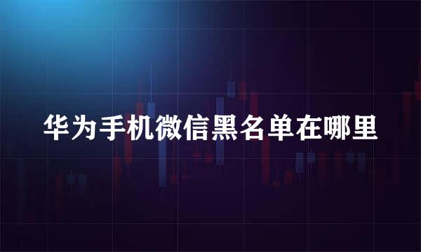 华为手机微信黑名单在哪里