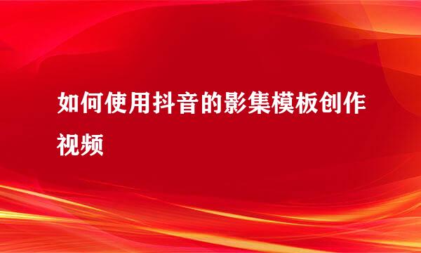 如何使用抖音的影集模板创作视频