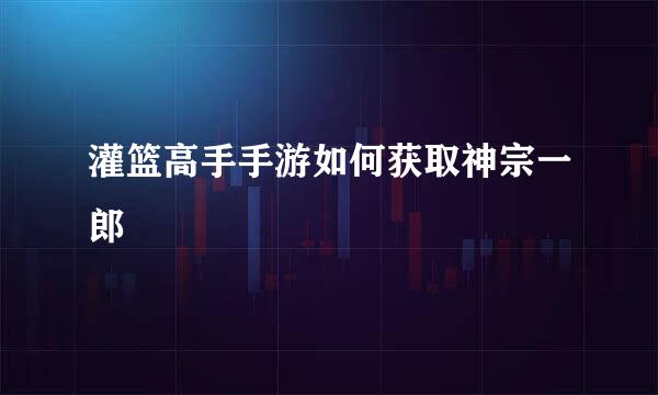 灌篮高手手游如何获取神宗一郎