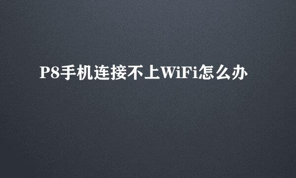 P8手机连接不上WiFi怎么办