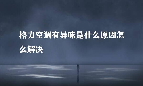 格力空调有异味是什么原因怎么解决