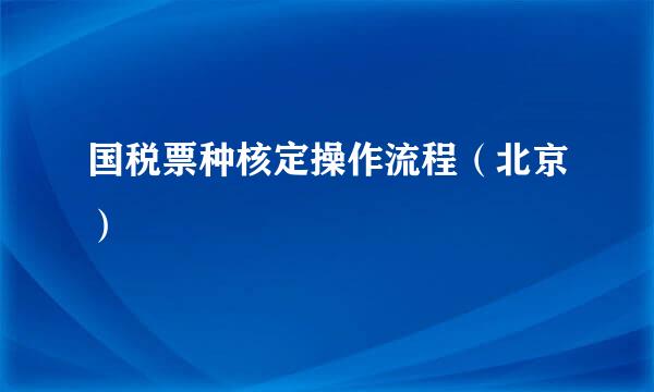 国税票种核定操作流程（北京）