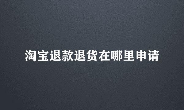 淘宝退款退货在哪里申请