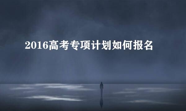 2016高考专项计划如何报名