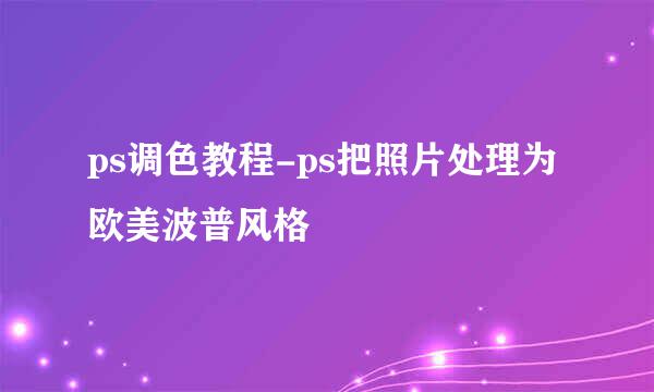 ps调色教程-ps把照片处理为欧美波普风格