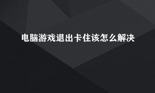 电脑游戏退出卡住该怎么解决