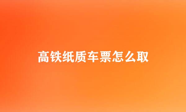 高铁纸质车票怎么取