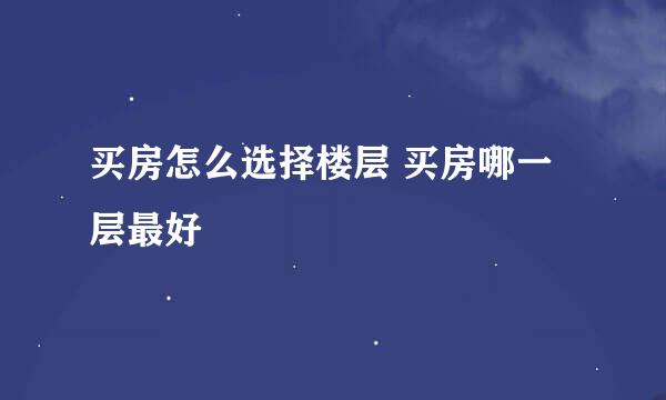 买房怎么选择楼层 买房哪一层最好