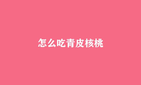 怎么吃青皮核桃