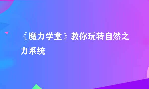 《魔力学堂》教你玩转自然之力系统