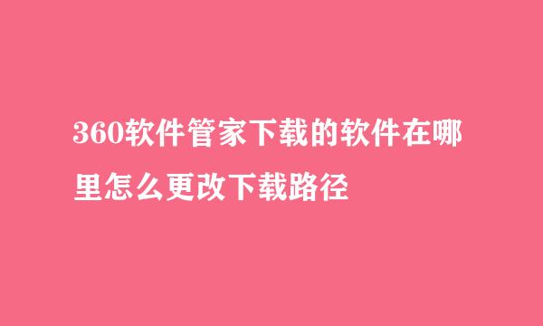 360软件管家下载的软件在哪里怎么更改下载路径