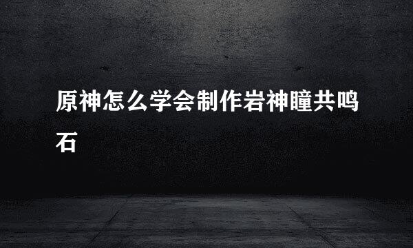原神怎么学会制作岩神瞳共鸣石