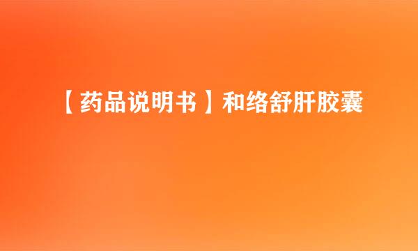 【药品说明书】和络舒肝胶囊