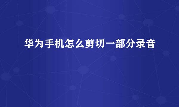 华为手机怎么剪切一部分录音