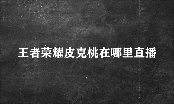 王者荣耀皮克桃在哪里直播