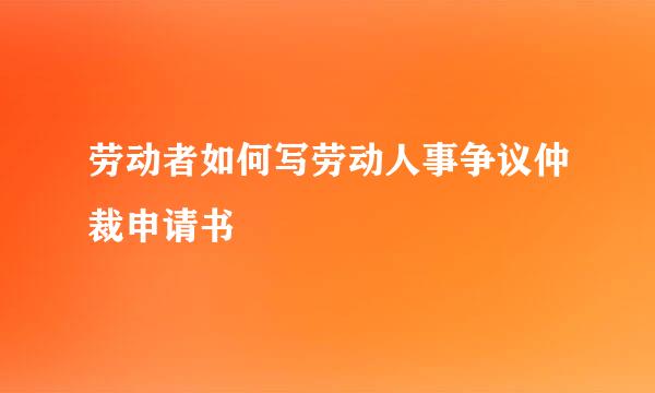 劳动者如何写劳动人事争议仲裁申请书
