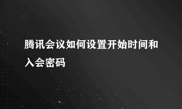 腾讯会议如何设置开始时间和入会密码