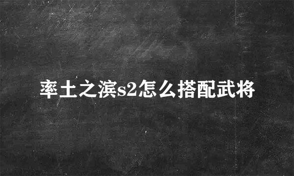 率土之滨s2怎么搭配武将