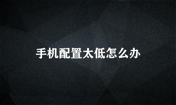 手机配置太低怎么办