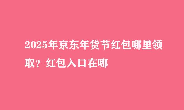 2025年京东年货节红包哪里领取？红包入口在哪