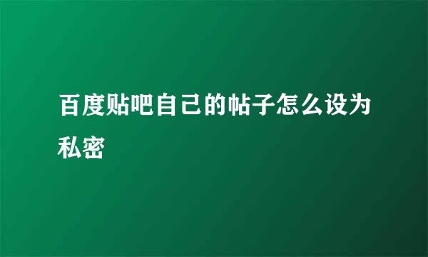 百度贴吧自己的帖子怎么设为私密