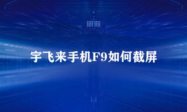 宇飞来手机F9如何截屏