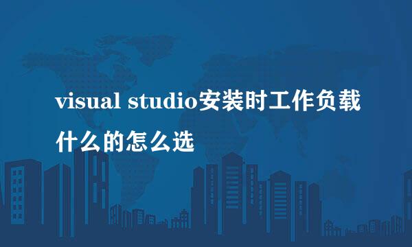 visual studio安装时工作负载什么的怎么选