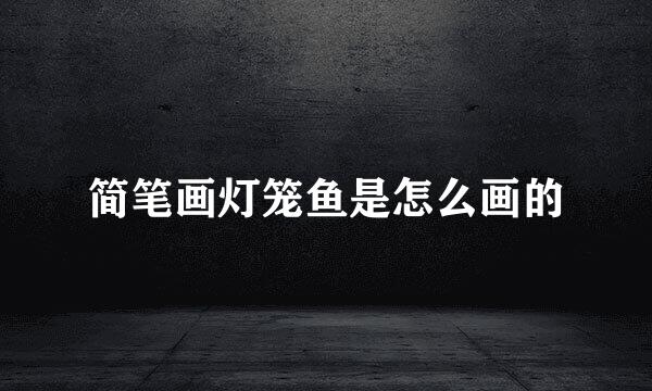 简笔画灯笼鱼是怎么画的