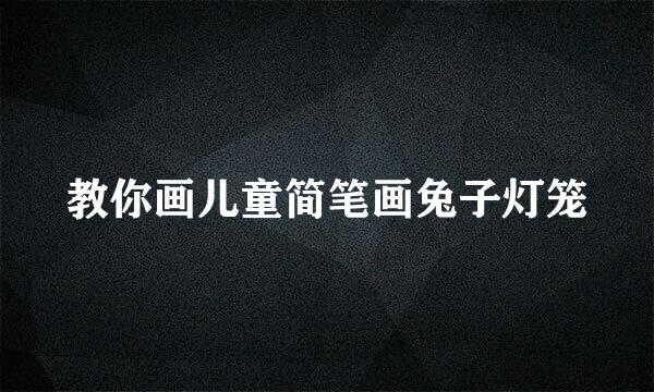 教你画儿童简笔画兔子灯笼