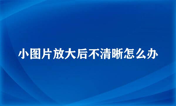 小图片放大后不清晰怎么办