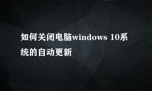 如何关闭电脑windows 10系统的自动更新
